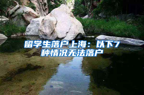 留学生落户上海：以下7种情况无法落户