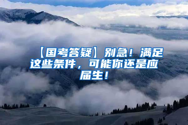 【国考答疑】别急！满足这些条件，可能你还是应届生！