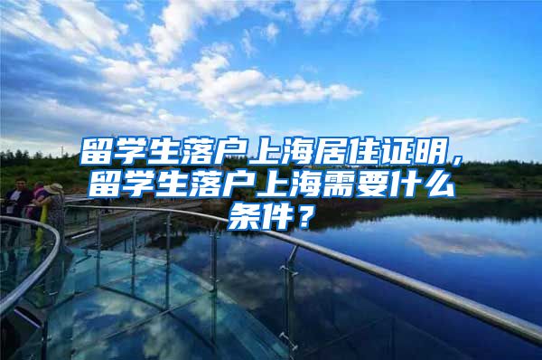 留学生落户上海居住证明，留学生落户上海需要什么条件？