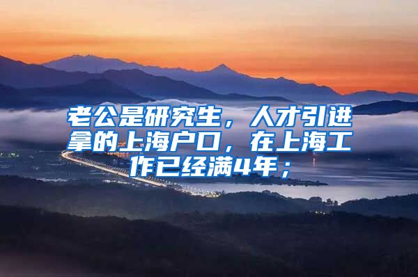 老公是研究生，人才引进拿的上海户口，在上海工作已经满4年；