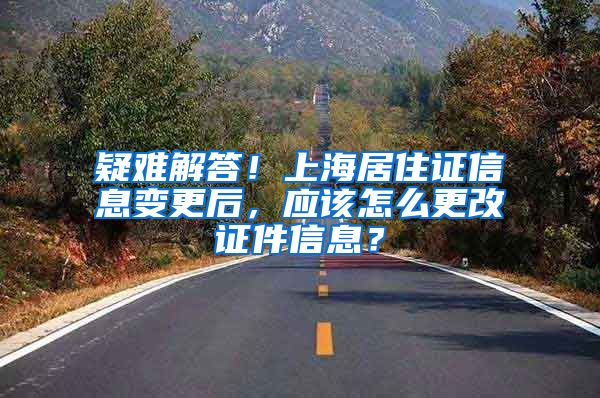 疑难解答！上海居住证信息变更后，应该怎么更改证件信息？