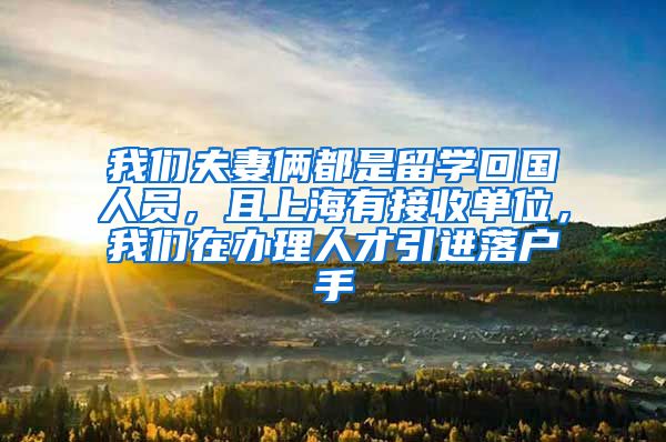 我们夫妻俩都是留学回国人员，且上海有接收单位，我们在办理人才引进落户手