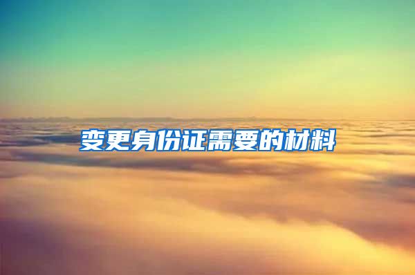变更身份证需要的材料