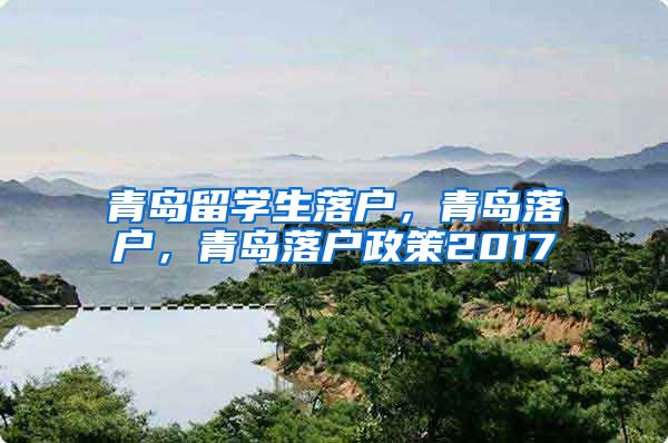 青岛留学生落户，青岛落户，青岛落户政策2017