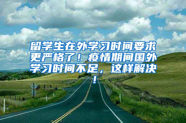 留学生在外学习时间要求更严格了！疫情期间国外学习时间不足，这样解决！