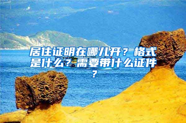 居住证明在哪儿开？格式是什么？需要带什么证件？