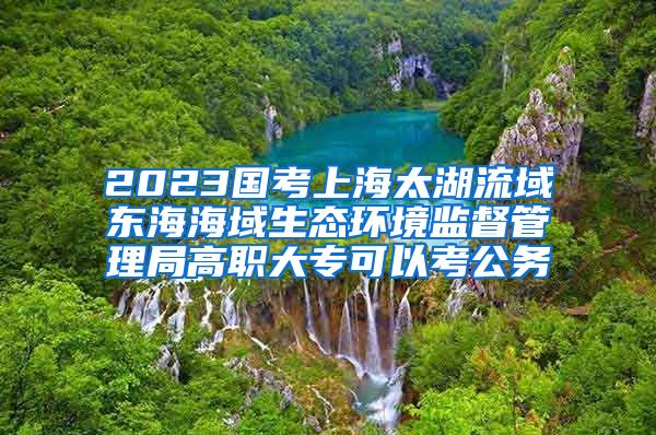 2023国考上海太湖流域东海海域生态环境监督管理局高职大专可以考公务