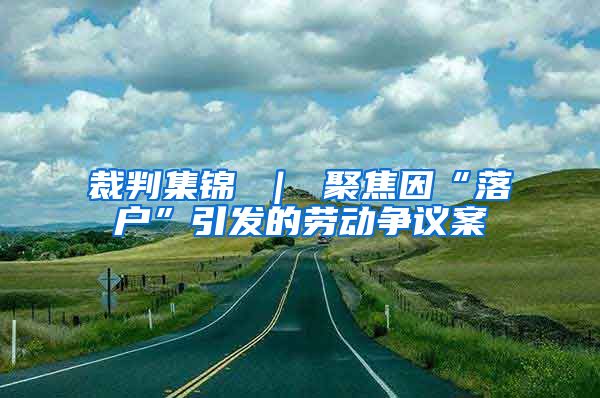 裁判集锦 ｜ 聚焦因“落户”引发的劳动争议案