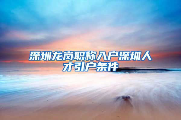 深圳龙岗职称入户深圳人才引户条件