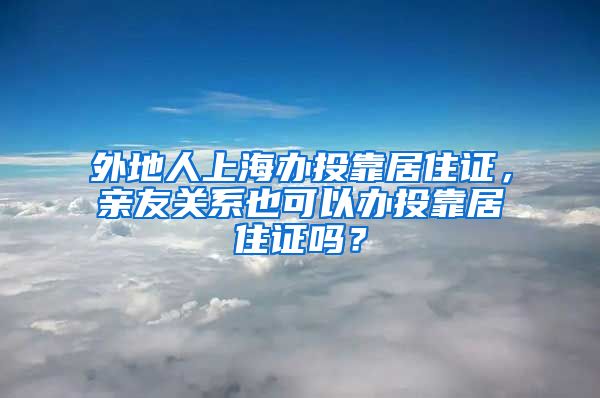 外地人上海办投靠居住证，亲友关系也可以办投靠居住证吗？