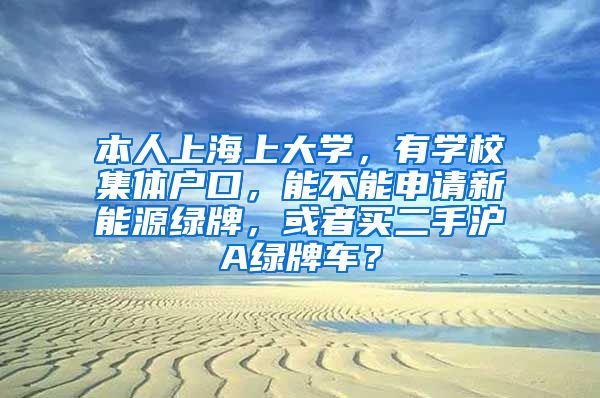 本人上海上大学，有学校集体户口，能不能申请新能源绿牌，或者买二手沪A绿牌车？