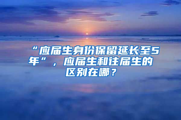 “应届生身份保留延长至5年”，应届生和往届生的区别在哪？