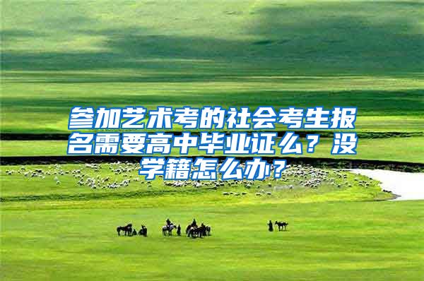 参加艺术考的社会考生报名需要高中毕业证么？没学籍怎么办？