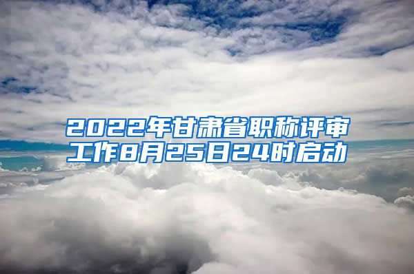 2022年甘肃省职称评审工作8月25日24时启动
