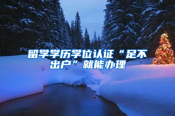 留学学历学位认证“足不出户”就能办理