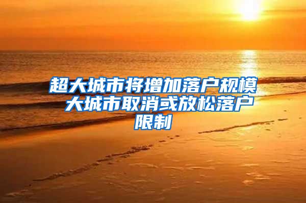 超大城市将增加落户规模 大城市取消或放松落户限制