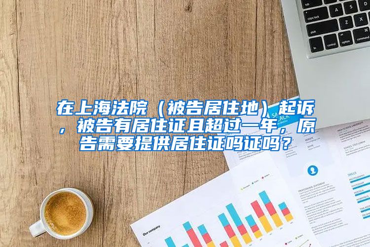 在上海法院（被告居住地）起诉，被告有居住证且超过一年，原告需要提供居住证吗证吗？