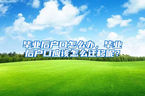 毕业后户口怎么办，毕业后户口应该怎么迁移呢？