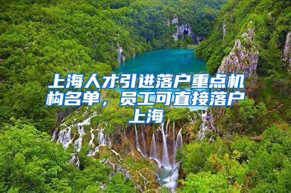 上海人才引进落户重点机构名单，员工可直接落户上海