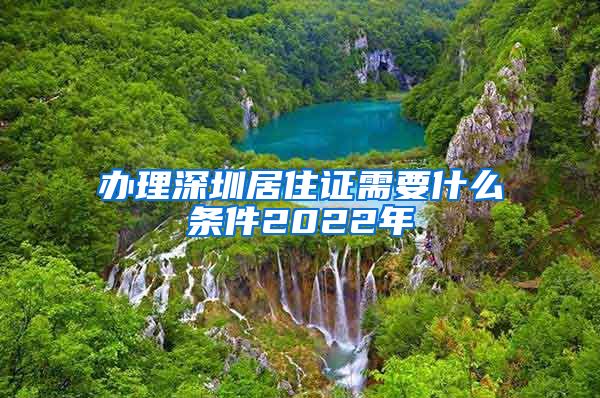 办理深圳居住证需要什么条件2022年