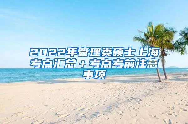 2022年管理类硕士上海考点汇总＋考点考前注意事项