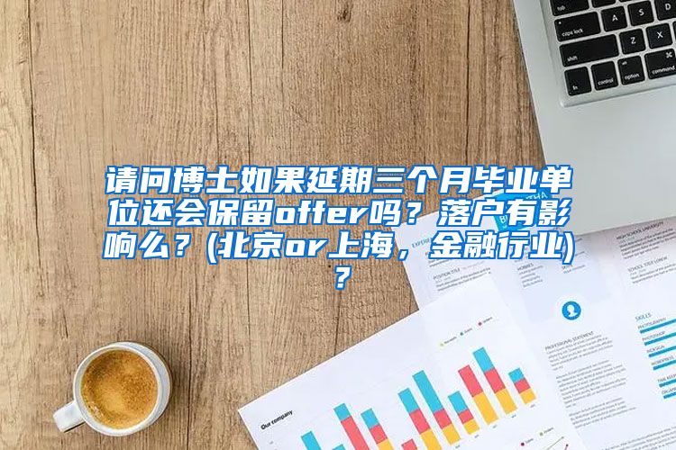 请问博士如果延期三个月毕业单位还会保留offer吗？落户有影响么？(北京or上海，金融行业)？