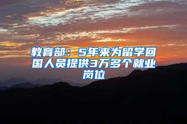 教育部：5年来为留学回国人员提供3万多个就业岗位