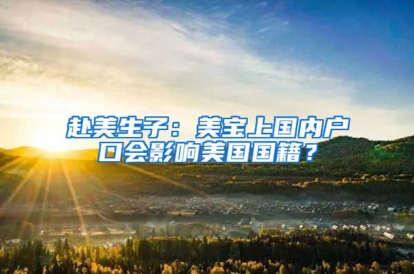 赴美生子：美宝上国内户口会影响美国国籍？