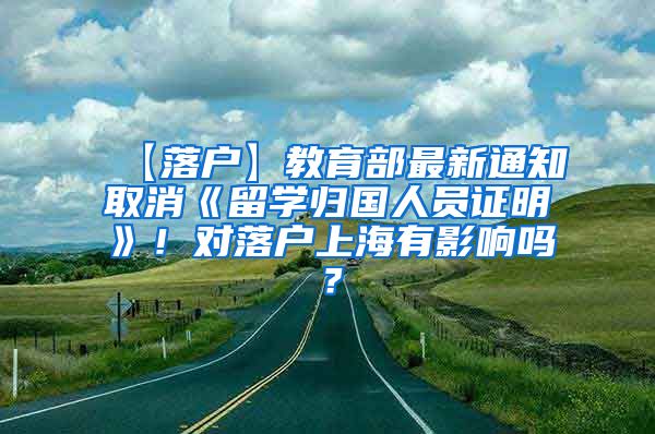 【落户】教育部最新通知取消《留学归国人员证明》！对落户上海有影响吗？