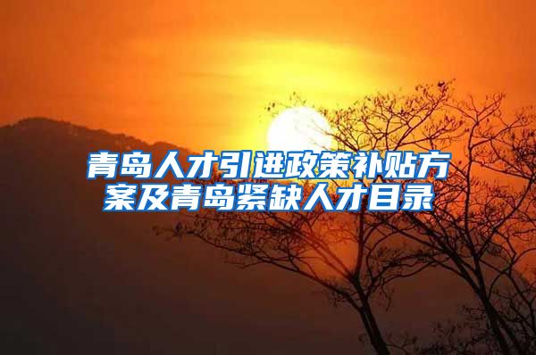 青岛人才引进政策补贴方案及青岛紧缺人才目录