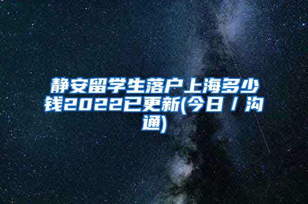 静安留学生落户上海多少钱2022已更新(今日／沟通)