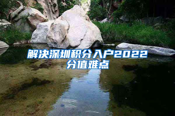 解决深圳积分入户2022分值难点