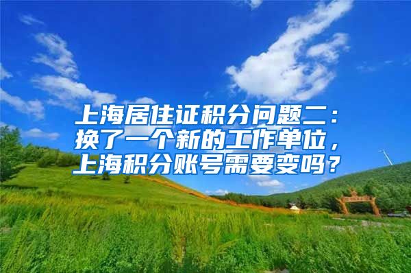 上海居住证积分问题二：换了一个新的工作单位，上海积分账号需要变吗？