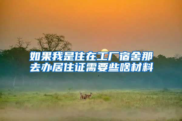 如果我是住在工厂宿舍那去办居住证需要些啥材料