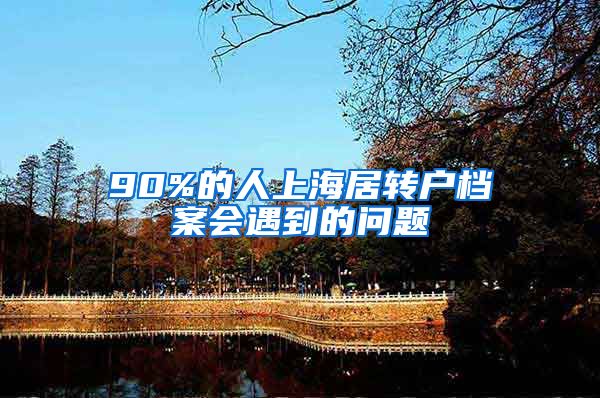 90%的人上海居转户档案会遇到的问题