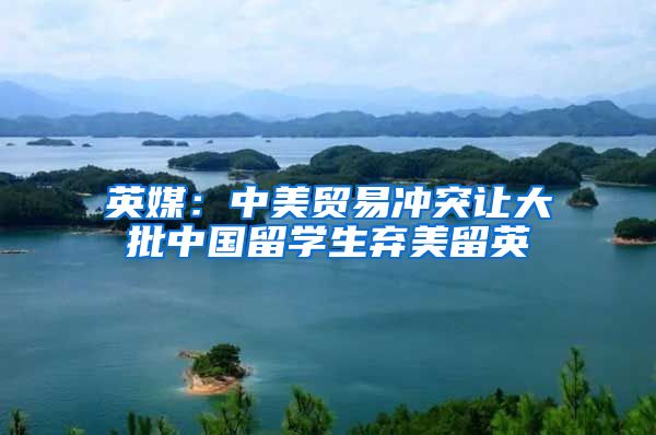 英媒：中美贸易冲突让大批中国留学生弃美留英
