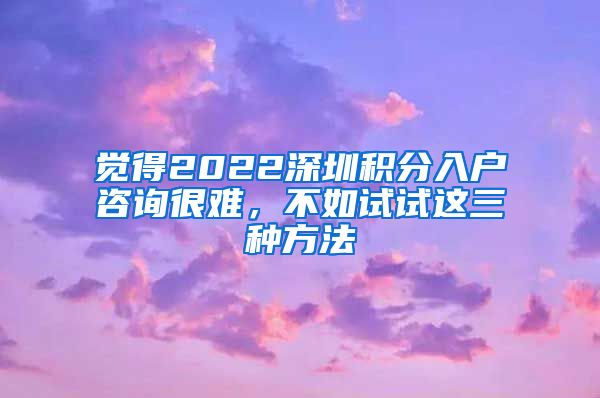 觉得2022深圳积分入户咨询很难，不如试试这三种方法