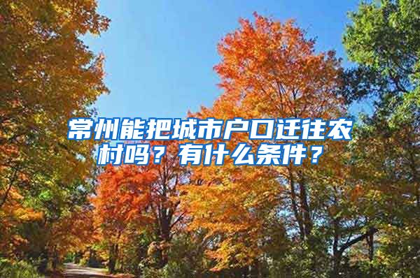常州能把城市户口迁往农村吗？有什么条件？