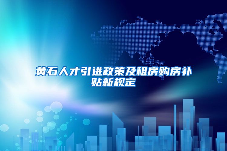 黄石人才引进政策及租房购房补贴新规定