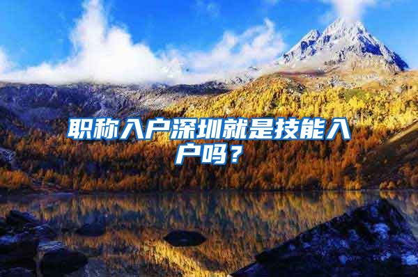 职称入户深圳就是技能入户吗？