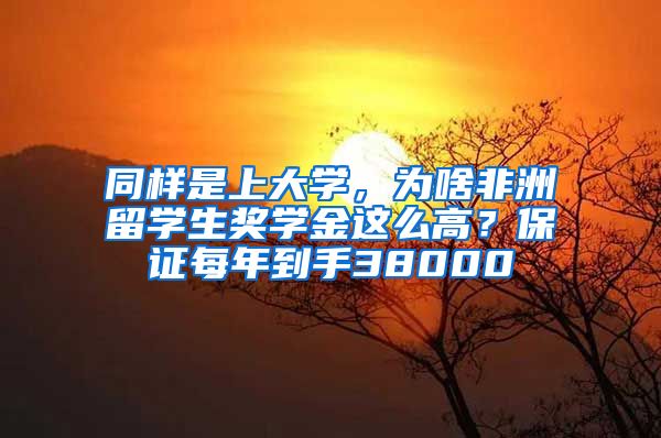 同样是上大学，为啥非洲留学生奖学金这么高？保证每年到手38000