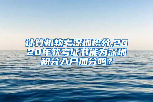 计算机软考深圳积分,2020年软考证书能为深圳积分入户加分吗？