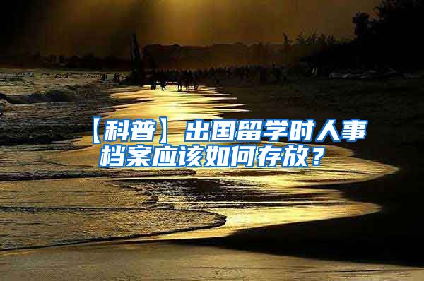 【科普】出国留学时人事档案应该如何存放？