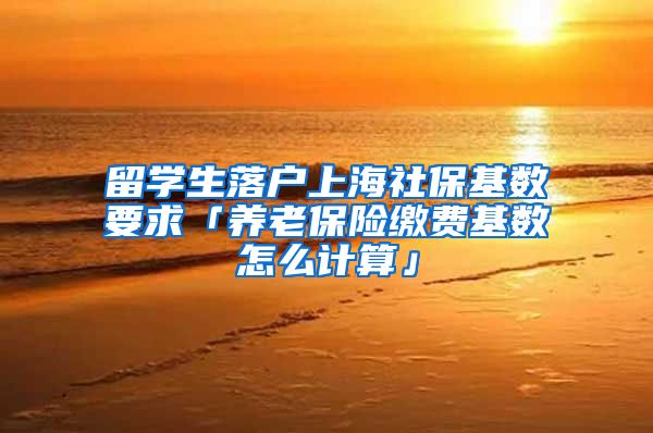 留学生落户上海社保基数要求「养老保险缴费基数怎么计算」