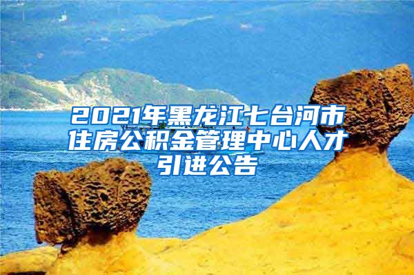 2021年黑龙江七台河市住房公积金管理中心人才引进公告