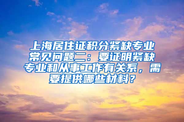 上海居住证积分紧缺专业常见问题二：要证明紧缺专业和从事工作有关系，需要提供哪些材料？
