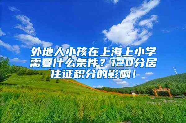 外地人小孩在上海上小学需要什么条件？120分居住证积分的影响！
