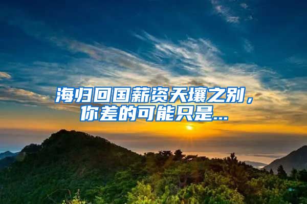 海归回国薪资天壤之别，你差的可能只是...