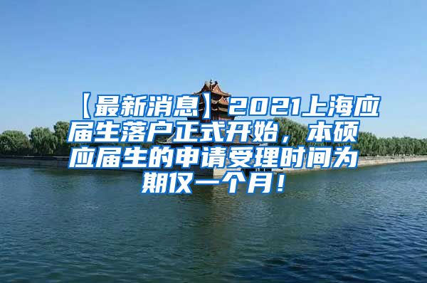 【最新消息】2021上海应届生落户正式开始，本硕应届生的申请受理时间为期仅一个月！