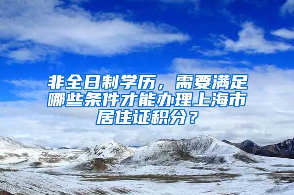 非全日制学历，需要满足哪些条件才能办理上海市居住证积分？